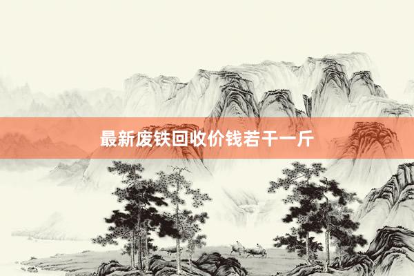 最新废铁回收价钱若干一斤
